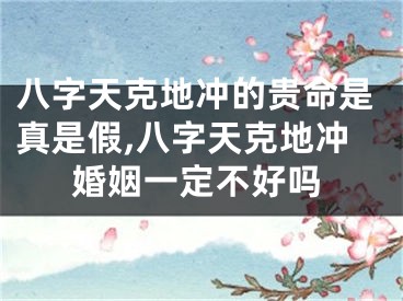 八字天克地冲的贵命是真是假,八字天克地冲婚姻一定不好吗