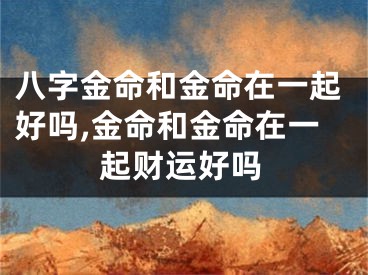 八字金命和金命在一起好吗,金命和金命在一起财运好吗