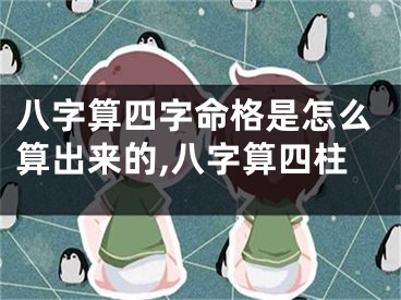 八字算四字命格是怎么算出来的,八字算四柱