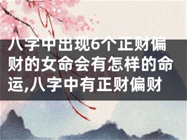 八字中出现6个正财偏财的女命会有怎样的命运,八字中有正财偏财