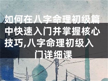 如何在八字命理初级篇中快速入门并掌握核心技巧,八字命理初级入门详细课