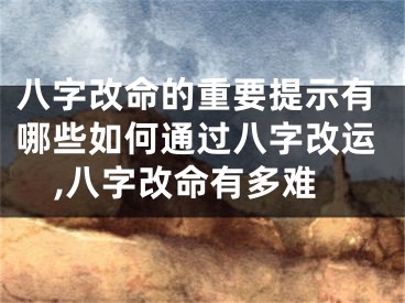 八字改命的重要提示有哪些如何通过八字改运,八字改命有多难