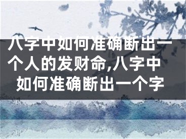 八字中如何准确断出一个人的发财命,八字中如何准确断出一个字