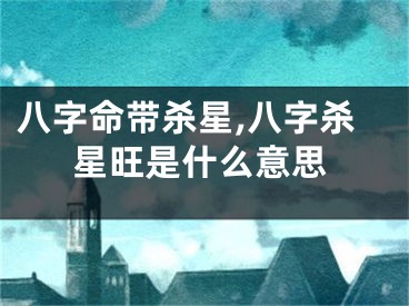 八字命带杀星,八字杀星旺是什么意思