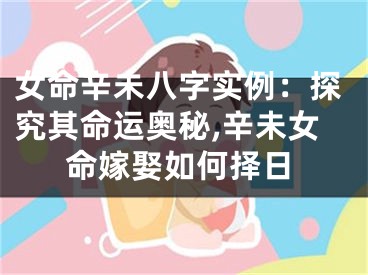 女命辛未八字实例：探究其命运奥秘,辛未女命嫁娶如何择日
