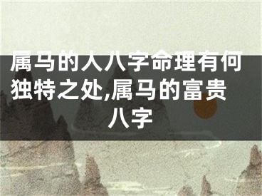 属马的人八字命理有何独特之处,属马的富贵八字