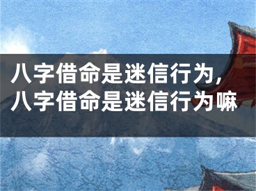 八字借命是迷信行为,八字借命是迷信行为嘛