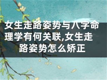 女生走路姿势与八字命理学有何关联,女生走路姿势怎么矫正
