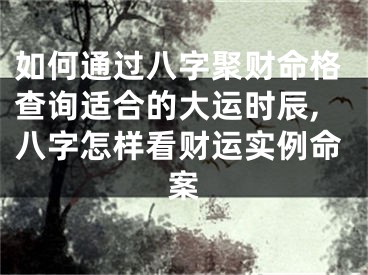 如何通过八字聚财命格查询适合的大运时辰,八字怎样看财运实例命案