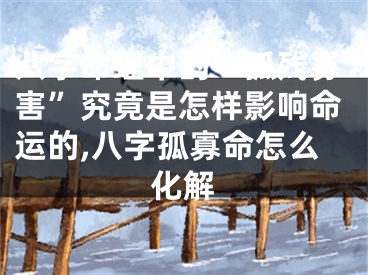 八字命理中的“孤残寡害”究竟是怎样影响命运的,八字孤寡命怎么化解