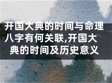 开国大典的时间与命理八字有何关联,开国大典的时间及历史意义
