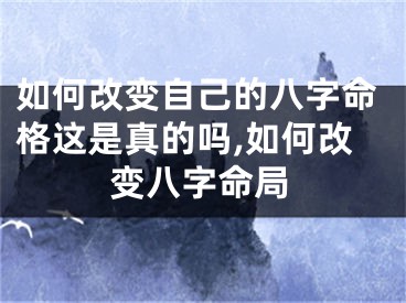 如何改变自己的八字命格这是真的吗,如何改变八字命局