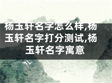 杨玉轩名字怎么样,杨玉轩名字打分测试,杨玉轩名字寓意