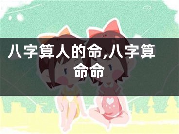 八字算人的命,八字算命命