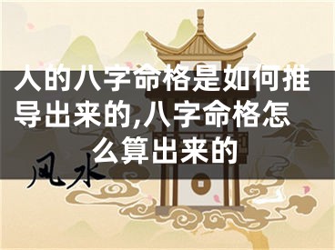 人的八字命格是如何推导出来的,八字命格怎么算出来的