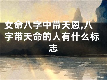 女命八字中带天恩,八字带天命的人有什么标志