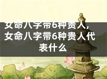女命八字带6种贵人,女命八字带6种贵人代表什么