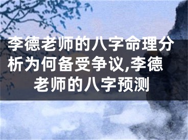 李德老师的八字命理分析为何备受争议,李德老师的八字预测