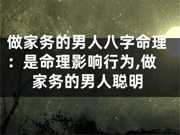做家务的男人八字命理：是命理影响行为,做家务的男人聪明