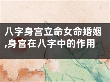 八字身宫立命女命婚姻,身宫在八字中的作用