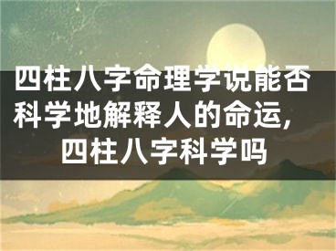四柱八字命理学说能否科学地解释人的命运,四柱八字科学吗