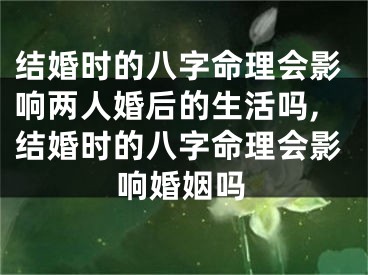结婚时的八字命理会影响两人婚后的生活吗,结婚时的八字命理会影响婚姻吗