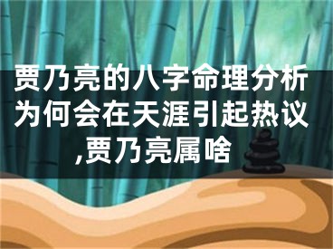 贾乃亮的八字命理分析为何会在天涯引起热议,贾乃亮属啥