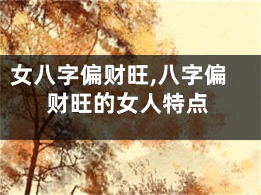 女八字偏财旺,八字偏财旺的女人特点