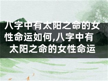 八字中有太阳之命的女性命运如何,八字中有太阳之命的女性命运