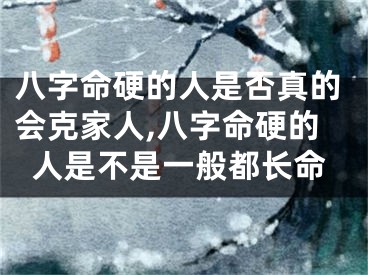 八字命硬的人是否真的会克家人,八字命硬的人是不是一般都长命