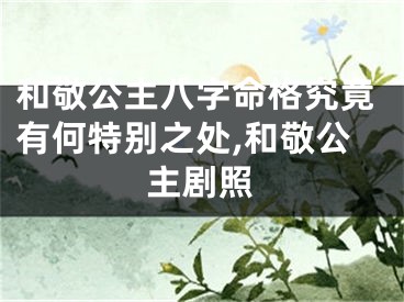 和敬公主八字命格究竟有何特别之处,和敬公主剧照