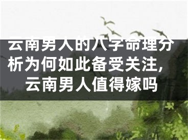 云南男人的八字命理分析为何如此备受关注,云南男人值得嫁吗
