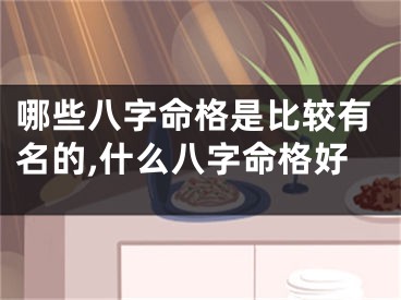 哪些八字命格是比较有名的,什么八字命格好