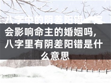 八字中的阴差阳错一定会影响命主的婚姻吗,八字里有阴差阳错是什么意思