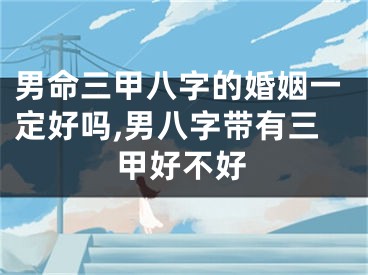 男命三甲八字的婚姻一定好吗,男八字带有三甲好不好