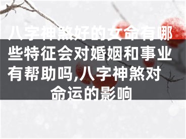 八字神煞好的女命有哪些特征会对婚姻和事业有帮助吗,八字神煞对命运的影响