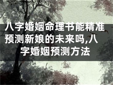 八字婚姻命理书能精准预测新娘的未来吗,八字婚姻预测方法