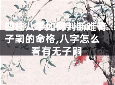 四柱八字如何判断难有子嗣的命格,八字怎么看有无子嗣