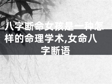 八字断命女孩是一种怎样的命理学术,女命八字断语