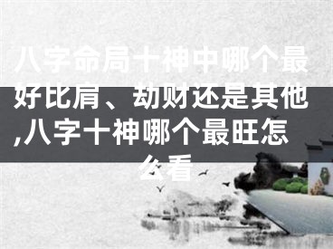八字命局十神中哪个最好比肩、劫财还是其他,八字十神哪个最旺怎么看