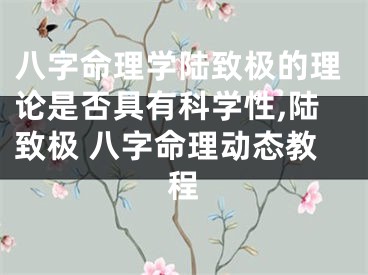 八字命理学陆致极的理论是否具有科学性,陆致极 八字命理动态教程