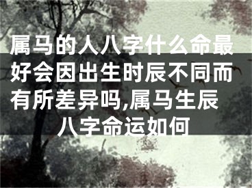属马的人八字什么命最好会因出生时辰不同而有所差异吗,属马生辰八字命运如何