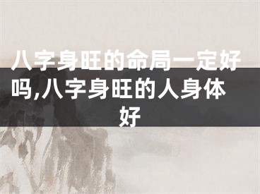 八字身旺的命局一定好吗,八字身旺的人身体好