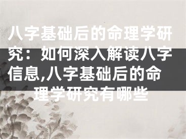 八字基础后的命理学研究：如何深入解读八字信息,八字基础后的命理学研究有哪些