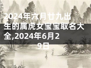 2024年六月廿九出生的属虎女宝宝取名大全,2024年6月29日
