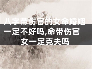 八字带伤官的女命婚姻一定不好吗,命带伤官女一定克夫吗