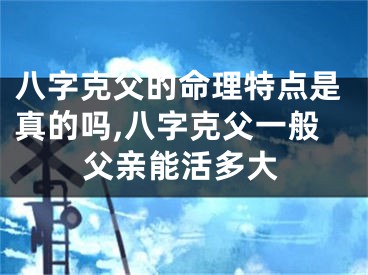 八字克父的命理特点是真的吗,八字克父一般父亲能活多大