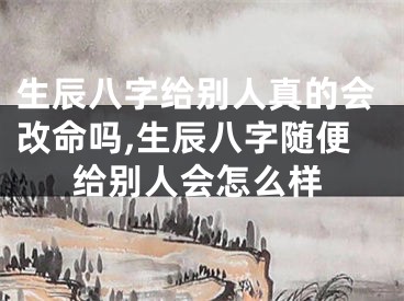 生辰八字给别人真的会改命吗,生辰八字随便给别人会怎么样