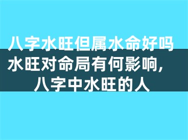 八字水旺但属水命好吗水旺对命局有何影响,八字中水旺的人