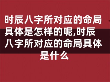 时辰八字所对应的命局具体是怎样的呢,时辰八字所对应的命局具体是什么